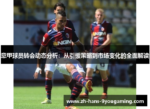 意甲球员转会动态分析:从引援策略到市场变化的全面解读 意甲球员转会动态分析:从引援策略到市场变化的全面解读