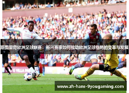 斯图里奇欧洲足球联赛:新兴赛事如何推动欧洲足球格局的变革与发展 斯图里奇欧洲足球联赛:新兴赛事如何推动欧洲足球格局的变革与发展