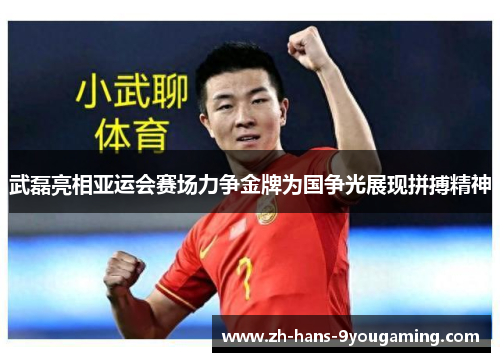 武磊亮相亚运会赛场力争金牌为国争光展现拼搏精神 武磊亮相亚运会赛场力争金牌为国争光展现拼搏精神