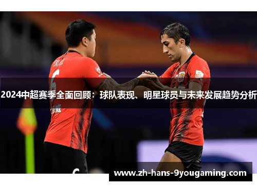 2024中超赛季全面回顾：球队表现、明星球员与未来发展趋势分析
