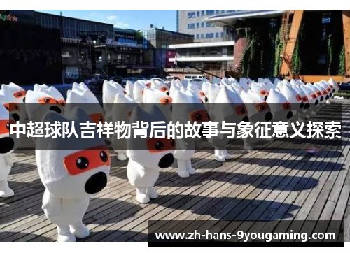 中超球队吉祥物背后的故事与象征意义探索 中超球队吉祥物背后的故事与象征意义探索