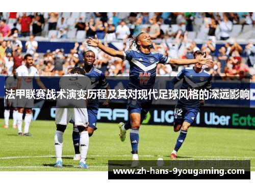 法甲联赛战术演变历程及其对现代足球风格的深远影响 法甲联赛战术演变历程及其对现代足球风格的深远影响