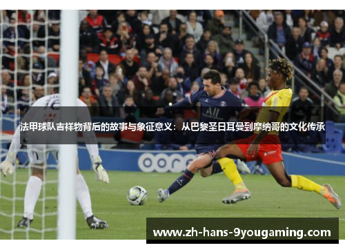 法甲球队吉祥物背后的故事与象征意义：从巴黎圣日耳曼到摩纳哥的文化传承