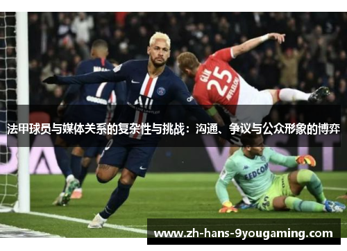 法甲球员与媒体关系的复杂性与挑战:沟通、争议与公众形象的博弈 法甲球员与媒体关系的复杂性与挑战:沟通、争议与公众形象的博弈
