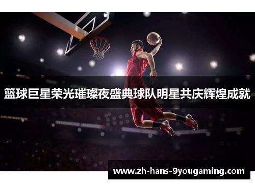 篮球巨星荣光璀璨夜盛典球队明星共庆辉煌成就 篮球巨星荣光璀璨夜盛典球队明星共庆辉煌成就