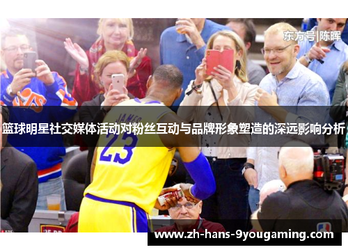 篮球明星社交媒体活动对粉丝互动与品牌形象塑造的深远影响分析 篮球明星社交媒体活动对粉丝互动与品牌形象塑造的深远影响分析