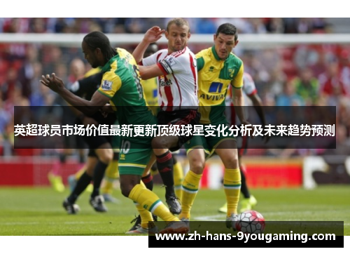 英超球员市场价值最新更新顶级球星变化分析及未来趋势预测 英超球员市场价值最新更新顶级球星变化分析及未来趋势预测
