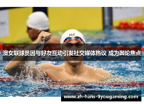 澳女联球员因与好友互动引发社交媒体热议 成为舆论焦点