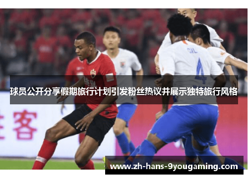 球员公开分享假期旅行计划引发粉丝热议并展示独特旅行风格