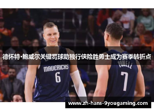 德怀特·鲍威尔关键罚球助独行侠险胜勇士成为赛季转折点 德怀特·鲍威尔关键罚球助独行侠险胜勇士成为赛季转折点