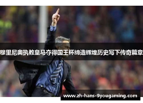 穆里尼奥执教皇马夺得国王杯缔造辉煌历史写下传奇篇章 穆里尼奥执教皇马夺得国王杯缔造辉煌历史写下传奇篇章
