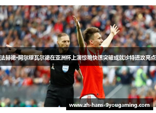 法赫德·阿尔穆瓦尔德在亚洲杯上演惊艳快速突破成就沙特进攻亮点 法赫德·阿尔穆瓦尔德在亚洲杯上演惊艳快速突破成就沙特进攻亮点