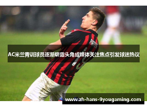 AC米兰青训球员逐渐崭露头角成媒体关注焦点引发球迷热议 AC米兰青训球员逐渐崭露头角成媒体关注焦点引发球迷热议