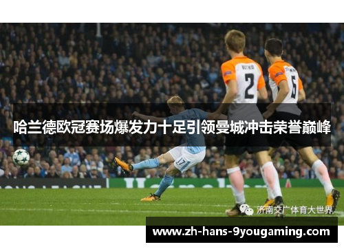 哈兰德欧冠赛场爆发力十足引领曼城冲击荣誉巅峰 哈兰德欧冠赛场爆发力十足引领曼城冲击荣誉巅峰