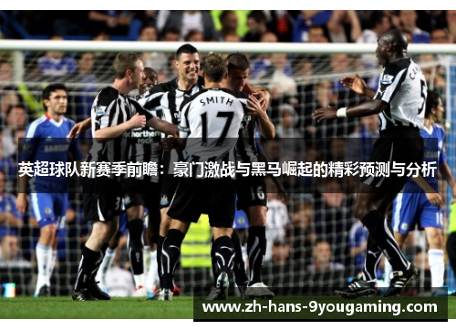 英超球队新赛季前瞻:豪门激战与黑马崛起的精彩预测与分析 英超球队新赛季前瞻:豪门激战与黑马崛起的精彩预测与分析