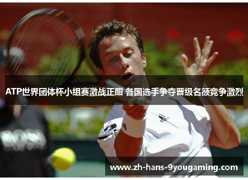 ATP世界团体杯小组赛激战正酣 各国选手争夺晋级名额竞争激烈 ATP世界团体杯小组赛激战正酣 各国选手争夺晋级名额竞争激烈