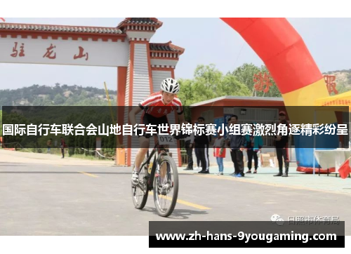 国际自行车联合会山地自行车世界锦标赛小组赛激烈角逐精彩纷呈