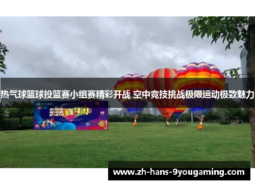 热气球篮球投篮赛小组赛精彩开战 空中竞技挑战极限运动极致魅力 热气球篮球投篮赛小组赛精彩开战 空中竞技挑战极限运动极致魅力