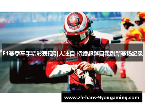 F1赛季车手精彩表现引人注目 持续超越自我刷新赛场纪录