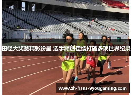 田径大奖赛精彩纷呈 选手频创佳绩打破多项世界纪录 田径大奖赛精彩纷呈 选手频创佳绩打破多项世界纪录