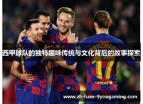西甲球队的独特趣味传统与文化背后的故事探索 西甲球队的独特趣味传统与文化背后的故事探索