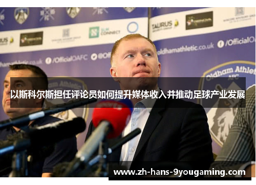 以斯科尔斯担任评论员如何提升媒体收入并推动足球产业发展 以斯科尔斯担任评论员如何提升媒体收入并推动足球产业发展