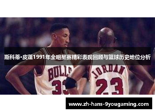 斯科蒂·皮蓬1991年全明星赛精彩表现回顾与篮球历史地位分析