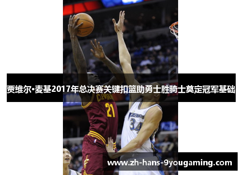 贾维尔·麦基2017年总决赛关键扣篮助勇士胜骑士奠定冠军基础 贾维尔·麦基2017年总决赛关键扣篮助勇士胜骑士奠定冠军基础