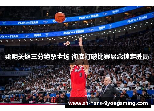 姚明关键三分绝杀全场 彻底打破比赛悬念锁定胜局