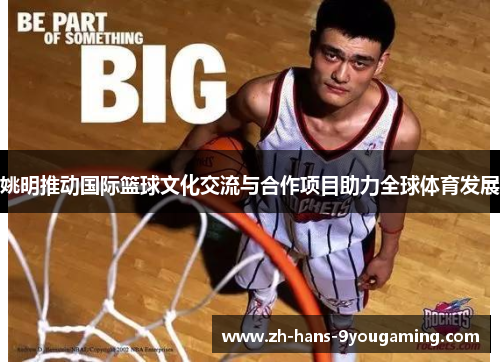 姚明推动国际篮球文化交流与合作项目助力全球体育发展