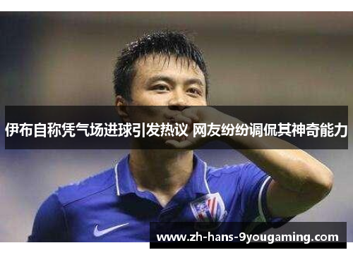 伊布自称凭气场进球引发热议 网友纷纷调侃其神奇能力