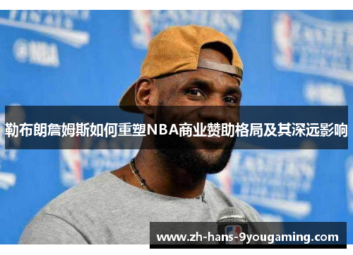 勒布朗詹姆斯如何重塑NBA商业赞助格局及其深远影响