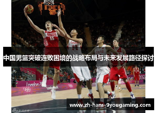 中国男篮突破连败困境的战略布局与未来发展路径探讨