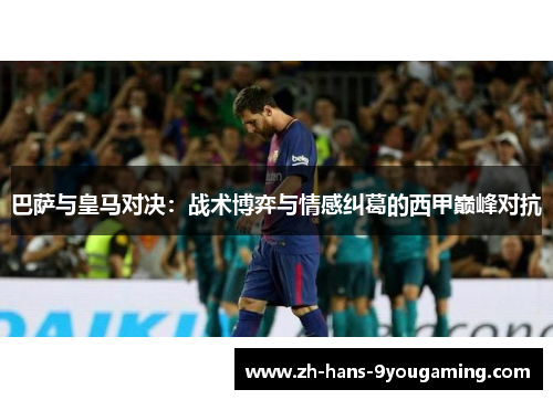 巴萨与皇马对决:战术博弈与情感纠葛的西甲巅峰对抗 巴萨与皇马对决:战术博弈与情感纠葛的西甲巅峰对抗
