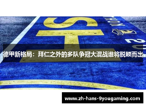 德甲新格局:拜仁之外的多队争冠大混战谁将脱颖而出 德甲新格局:拜仁之外的多队争冠大混战谁将脱颖而出