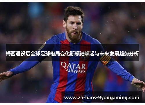 梅西退役后全球足球格局变化新领袖崛起与未来发展趋势分析