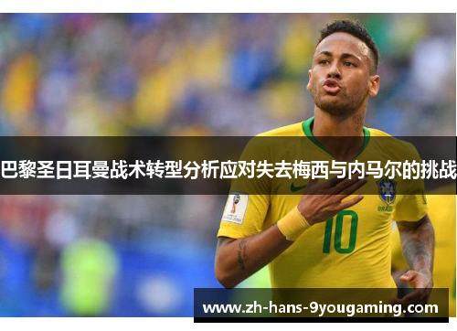 巴黎圣日耳曼战术转型分析应对失去梅西与内马尔的挑战