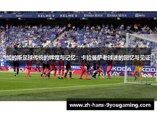 加的斯足球传统的辉煌与记忆：卡拉曼萨老球迷的回忆与见证