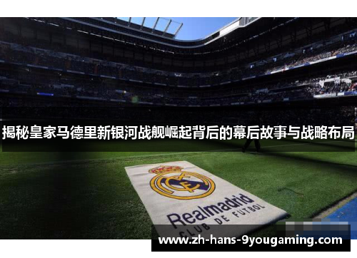 揭秘皇家马德里新银河战舰崛起背后的幕后故事与战略布局