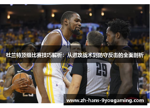 杜兰特顶级比赛技巧解析：从进攻战术到防守反击的全面剖析