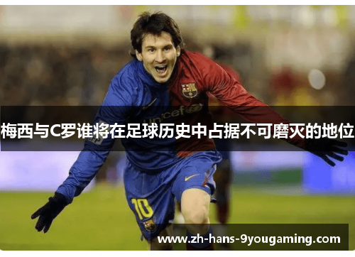 梅西与C罗谁将在足球历史中占据不可磨灭的地位 梅西与C罗谁将在足球历史中占据不可磨灭的地位