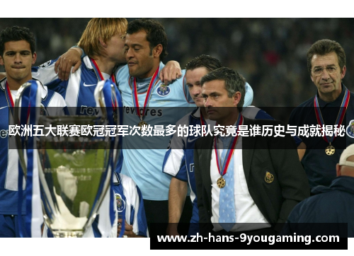 欧洲五大联赛欧冠冠军次数最多的球队究竟是谁历史与成就揭秘