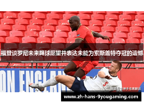 福登谈罗尼未来踢球愿望并表达未能为索斯盖特夺冠的遗憾 福登谈罗尼未来踢球愿望并表达未能为索斯盖特夺冠的遗憾