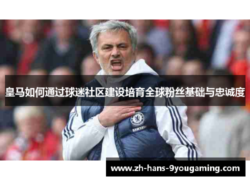 皇马如何通过球迷社区建设培育全球粉丝基础与忠诚度 皇马如何通过球迷社区建设培育全球粉丝基础与忠诚度