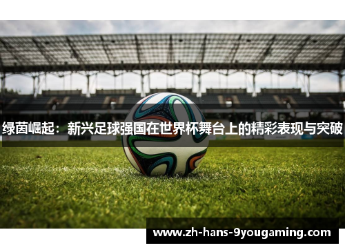 绿茵崛起:新兴足球强国在世界杯舞台上的精彩表现与突破 绿茵崛起:新兴足球强国在世界杯舞台上的精彩表现与突破