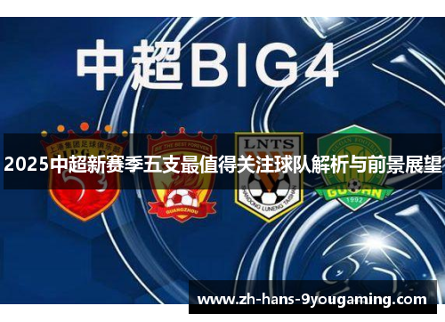 2025中超新赛季五支最值得关注球队解析与前景展望 2025中超新赛季五支最值得关注球队解析与前景展望