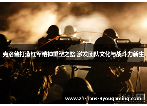 克洛普打造红军精神重塑之路 激发团队文化与战斗力新生