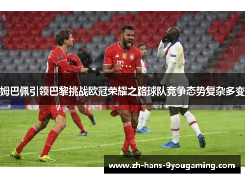 姆巴佩引领巴黎挑战欧冠荣耀之路球队竞争态势复杂多变 姆巴佩引领巴黎挑战欧冠荣耀之路球队竞争态势复杂多变