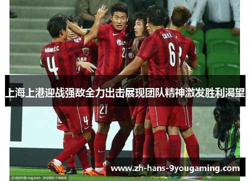 上海上港迎战强敌全力出击展现团队精神激发胜利渴望