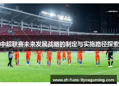 中超联赛未来发展战略的制定与实施路径探索